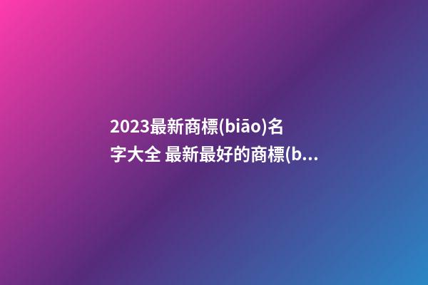 2023最新商標(biāo)名字大全 最新最好的商標(biāo)名字合集-第1張-商標(biāo)起名-玄機派